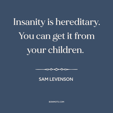 A quote by Sam Levenson about parents and children: “Insanity is hereditary. You can get it from your children.”