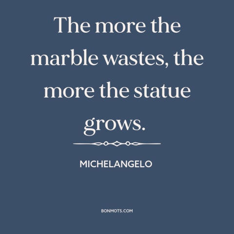 A quote by Michelangelo about sculpture: “The more the marble wastes, the more the statue grows.”