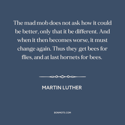 A quote by Martin Luther about the mob: “The mad mob does not ask how it could be better, only that it be different.”