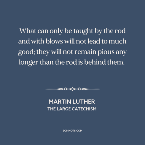 A quote by Martin Luther about corporal punishment: “What can only be taught by the rod and with blows will not lead…”