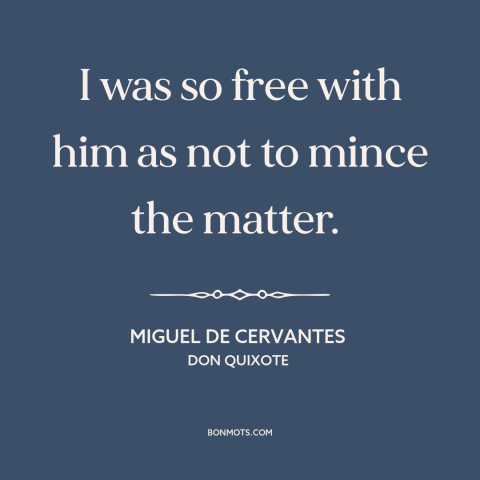 A quote by Miguel de Cervantes about candor: “I was so free with him as not to mince the matter.”