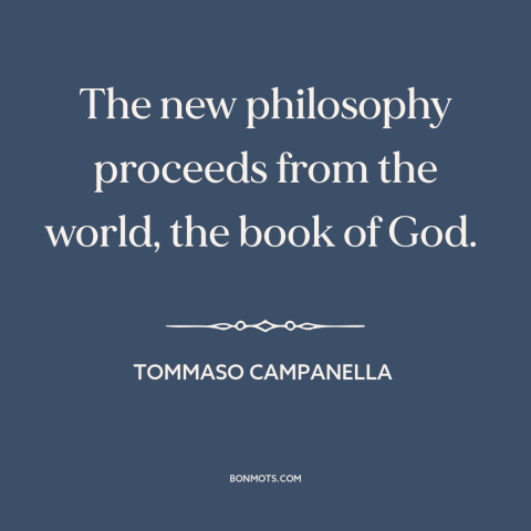 A quote by Tommaso Campanella about science and religion: “The new philosophy proceeds from the world, the book of God.”