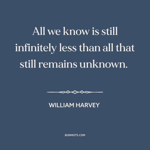 A quote by William Harvey  about the unknown: “All we know is still infinitely less than all that still remains unknown.”