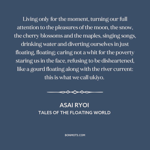 A quote by Asai Ryoi about enjoying life: “Living only for the moment, turning our full attention to the pleasures of the…”