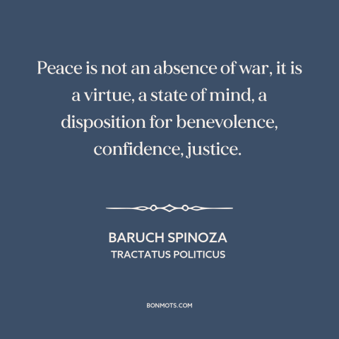 A quote by Baruch Spinoza about peace: “Peace is not an absence of war, it is a virtue, a state of mind, a disposition for…”