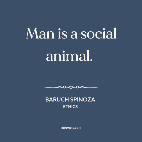 A quote by Baruch Spinoza about man as social animal: “Man is a social animal.”