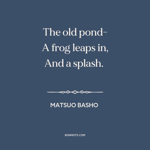 A quote by Matsuo Basho about nature scene: “The old pond- A frog leaps in, And a splash.”