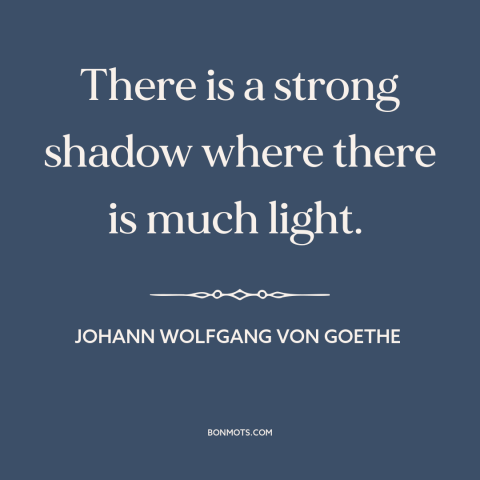 A quote by Johann Wolfgang von Goethe about light and shadow: “There is a strong shadow where there is much light.”