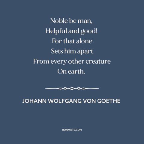 A quote by Johann Wolfgang von Goethe about man and animals: “Noble be man, Helpful and good! For that alone Sets him apart…”