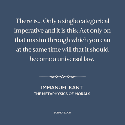 A quote by Immanuel Kant  about how to behave: “There is... Only a single categorical imperative and it is this: Act only…”