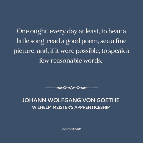 A quote by Johann Wolfgang von Goethe about how to live: “One ought, every day at least, to hear a little song, read a good…”