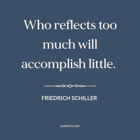 A quote by Friedrich Schiller about thinking vs. doing: “Who reflects too much will accomplish little.”