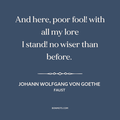 A quote by Johann Wolfgang von Goethe about useless facts: “And here, poor fool! with all my lore I stand! no wiser than…”