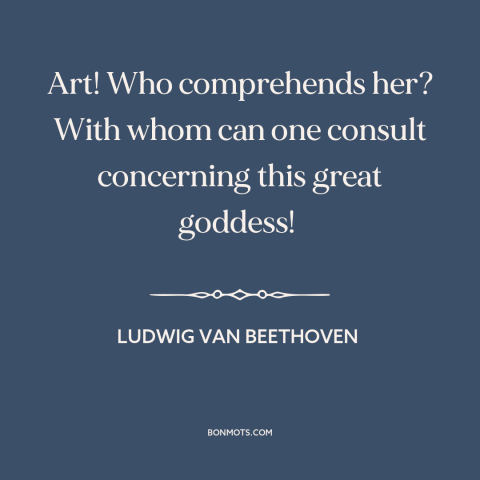 A quote by Ludwig van Beethoven about art: “Art! Who comprehends her? With whom can one consult concerning this…”