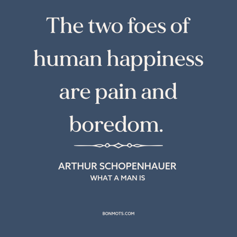 A quote by Arthur Schopenhauer about obstacles to happiness: “The two foes of human happiness are pain and boredom.”