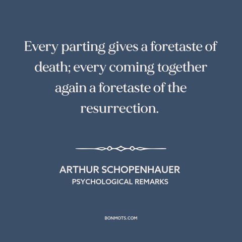 A quote by Arthur Schopenhauer about saying goodbye: “Every parting gives a foretaste of death; every coming together…”