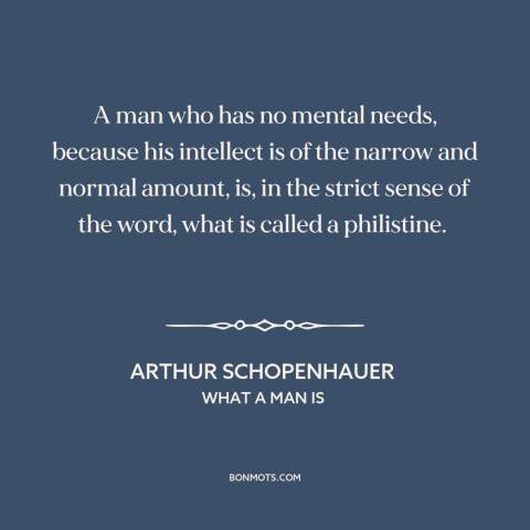 A quote by Arthur Schopenhauer about philistinism: “A man who has no mental needs, because his intellect is of the narrow…”