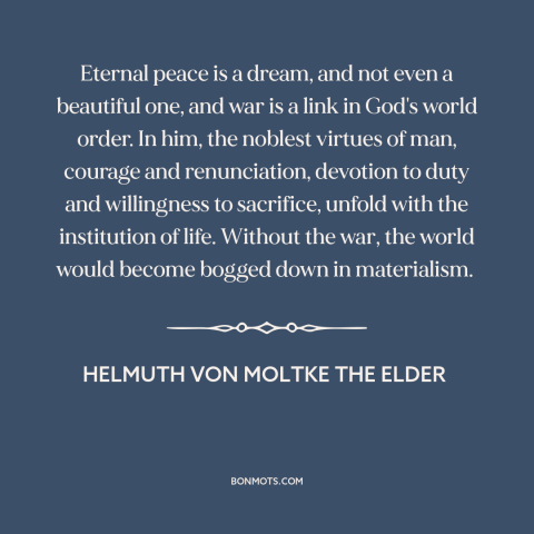 A quote by Helmuth von Moltke the Elder about praise of war: “Eternal peace is a dream, and not even a beautiful one, and…”