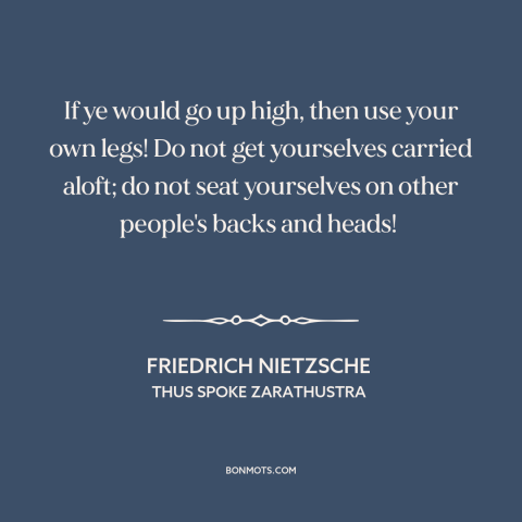 A quote by Friedrich Nietzsche about charting one's own path: “If ye would go up high, then use your own legs! Do not get…”