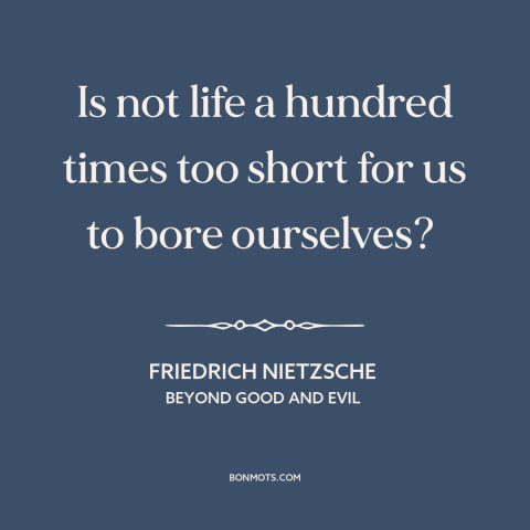 A quote by Friedrich Nietzsche about boredom: “Is not life a hundred times too short for us to bore ourselves?”