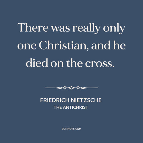 A quote by Friedrich Nietzsche about jesus: “There was really only one Christian, and he died on the cross.”