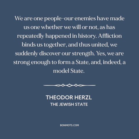 A quote by Theodor Herzl about the jewish people: “We are one people-our enemies have made us one whether we will or not…”