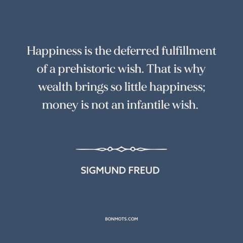 A quote by Sigmund Freud about happiness: “Happiness is the deferred fulfillment of a prehistoric wish. That is why…”