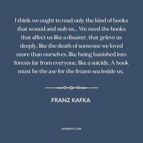 A quote by Franz Kafka about books: “I think we ought to read only the kind of books that wound and stab us...”