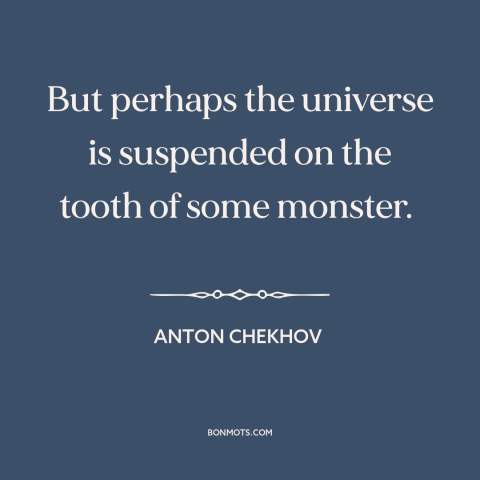 A quote by Anton Chekhov about nature of the universe: “But perhaps the universe is suspended on the tooth of some monster.”