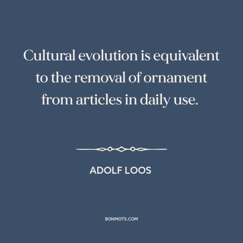 A quote by Adolf Loos about cultural evolution: “Cultural evolution is equivalent to the removal of ornament from articles…”