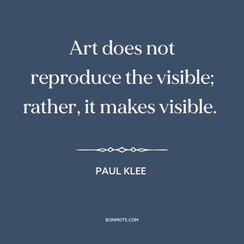 A quote by Paul Klee about art: “Art does not reproduce the visible; rather, it makes visible.”