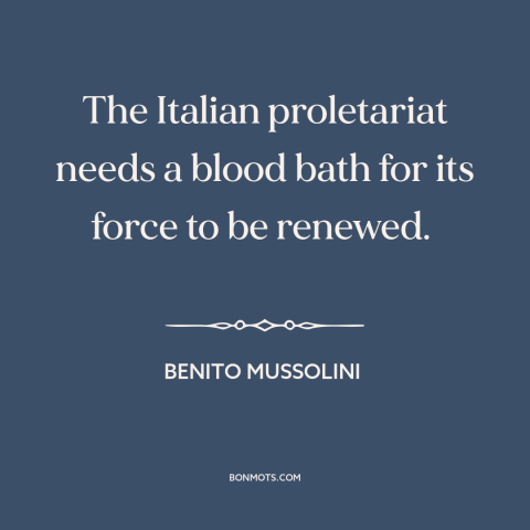 A quote by Benito Mussolini about fascism: “The Italian proletariat needs a blood bath for its force to be renewed.”