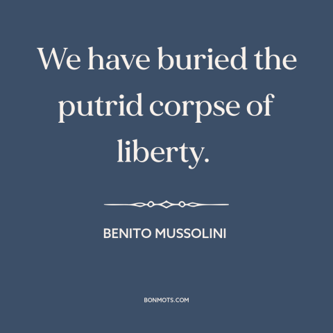 A quote by Benito Mussolini about fascism: “We have buried the putrid corpse of liberty.”