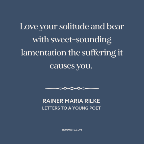 A quote by Rainer Maria Rilke about solitude: “Love your solitude and bear with sweet-sounding lamentation the suffering it…”