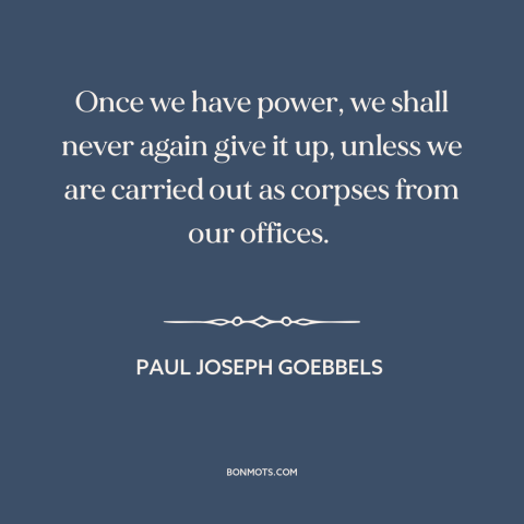 A quote by Paul Joseph Goebbels  about nazi germany: “Once we have power, we shall never again give it up, unless we are…”