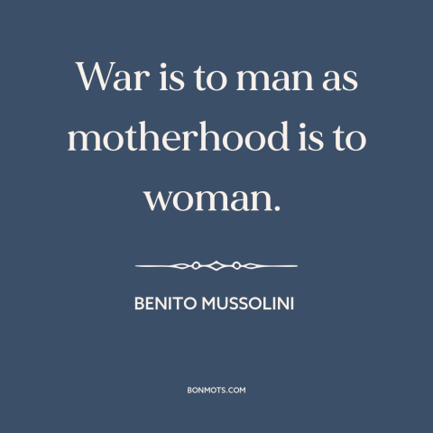 A quote by Benito Mussolini about war: “War is to man as motherhood is to woman.”