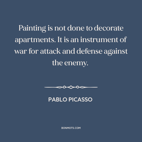 A quote by Pablo Picasso about painting: “Painting is not done to decorate apartments. It is an instrument of war for…”