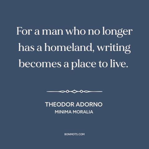 A quote by Theodor Adorno about exile: “For a man who no longer has a homeland, writing becomes a place to live.”