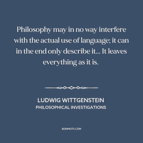 A quote by Ludwig Wittgenstein about philosophy: “Philosophy may in no way interfere with the actual use of language; it…”