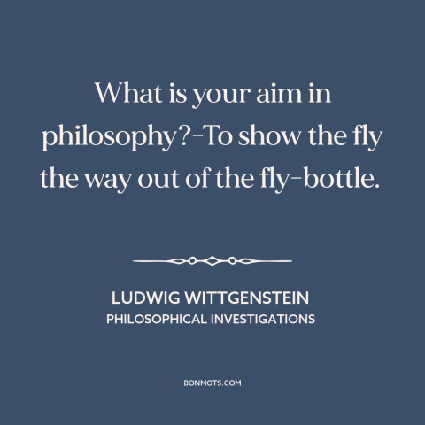 A quote by Ludwig Wittgenstein about purpose of philosophy: “What is your aim in philosophy?-To show the fly the way out of…”