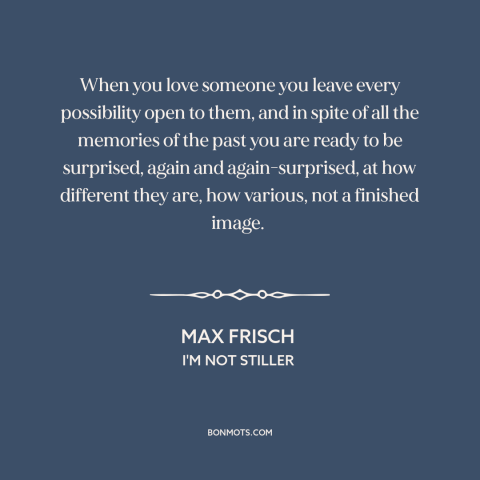 A quote by Max Frisch about nature of love: “When you love someone you leave every possibility open to them, and in spite…”