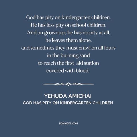 A quote by Yehuda Amichai about war: “God has pity on kindergarten children. He has less pity on school children. And…”