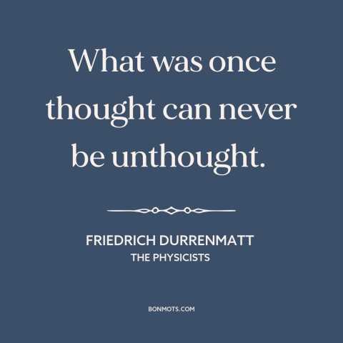 A quote by Friedrich Durrenmatt about intellectual progress: “What was once thought can never be unthought.”