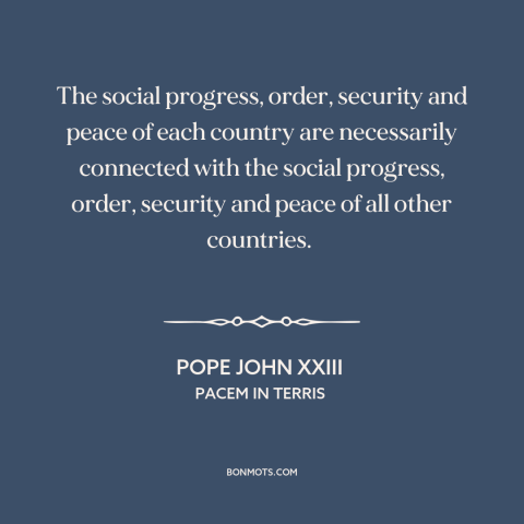 A quote by Pope John XXIII about interconnectedness of all people: “The social progress, order, security and peace…”