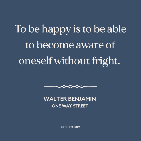 A quote by Walter Benjamin about self-knowledge: “To be happy is to be able to become aware of oneself without fright.”