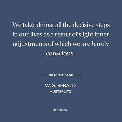 A quote by W.G. Sebald about inflection points: “We take almost all the decisive steps in our lives as a result of…”