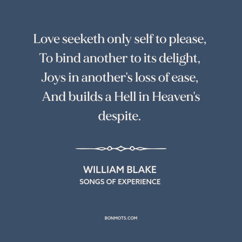 A quote by William Blake about selfish love: “Love seeketh only self to please, To bind another to its delight…”