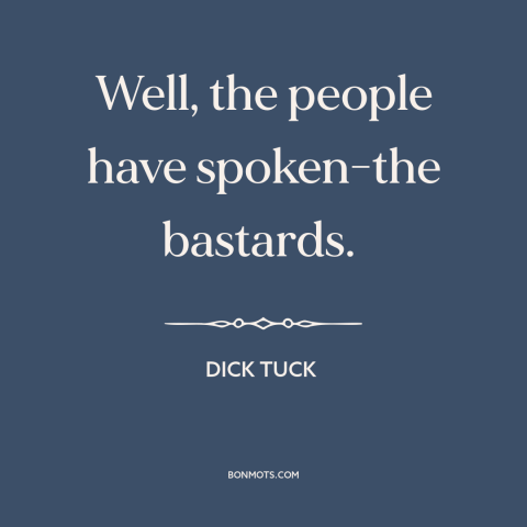 A quote by Dick Tuck about downsides of democracy: “Well, the people have spoken-the bastards.”