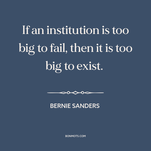 A quote by Bernie Sanders about the 2008 financial crisis: “If an institution is too big to fail, then it is too big to…”