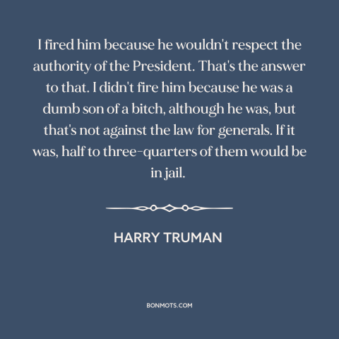 A quote by Harry Truman about American politics: “I fired him because he wouldn't respect the authority of the…”